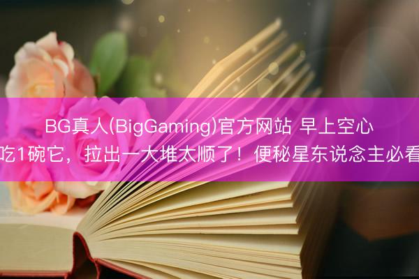 BG真人(BigGaming)官方网站 早上空心吃1碗它，拉出一大堆太顺了！便秘星东说念主必看