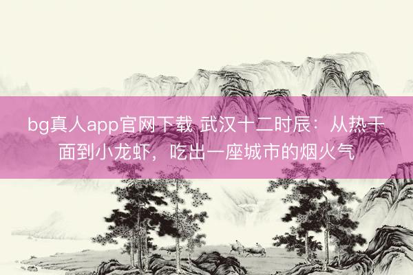 bg真人app官网下载 武汉十二时辰：从热干面到小龙虾，吃出一座城市的烟火气
