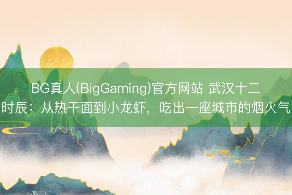 BG真人(BigGaming)官方网站 武汉十二时辰：从热干面到小龙虾，吃出一座城市的烟火气