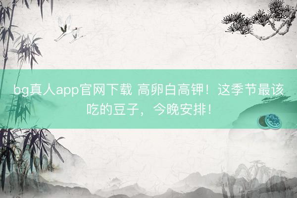 bg真人app官网下载 高卵白高钾！这季节最该吃的豆子，今晚安排！
