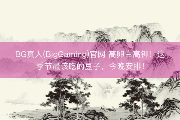 BG真人(BigGaming)官网 高卵白高钾！这季节最该吃的豆子，今晚安排！
