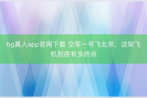 bg真人app官网下载 空军一号飞北京，这架飞机到底有多终点