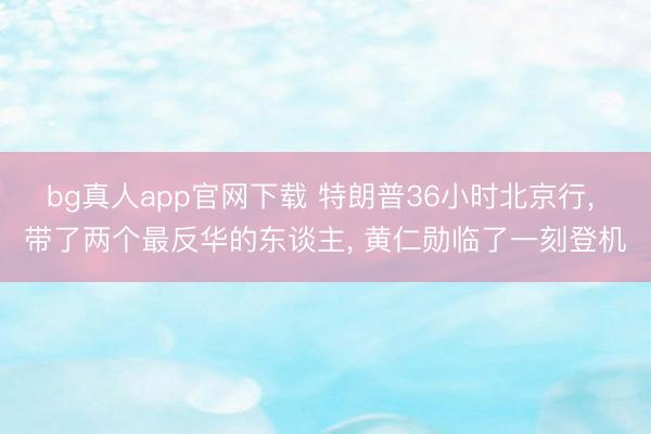 bg真人app官网下载 特朗普36小时北京行， 带了两个最反华的东谈主， 黄仁勋临了一刻登机