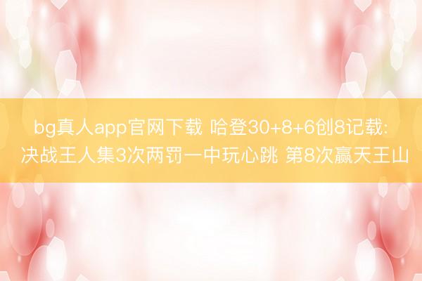 bg真人app官网下载 哈登30+8+6创8记载: 决战王人集3次两罚一中玩心跳 第8次赢天王山