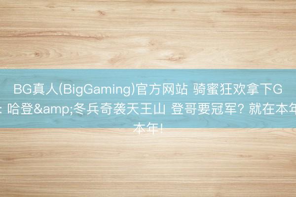 BG真人(BigGaming)官方网站 骑蜜狂欢拿下G5: 哈登&冬兵奇袭天王山 登哥要冠军? 就在本年!