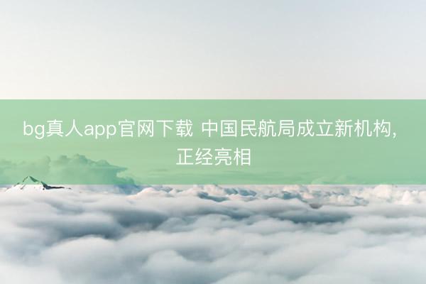 bg真人app官网下载 中国民航局成立新机构， 正经亮相