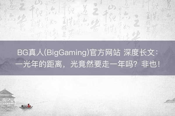 BG真人(BigGaming)官方网站 深度长文：一光年的距离，光竟然要走一年吗？非也！