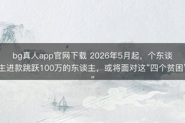 bg真人app官网下载 2026年5月起，个东谈主进款跳跃100万的东谈主，或将面对这“四个贫困”