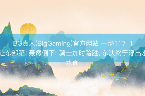 BG真人(BigGaming)官方网站 一场117-113让东部第1轰然倒下! 骑士加时险胜， 东决终于浮出水面