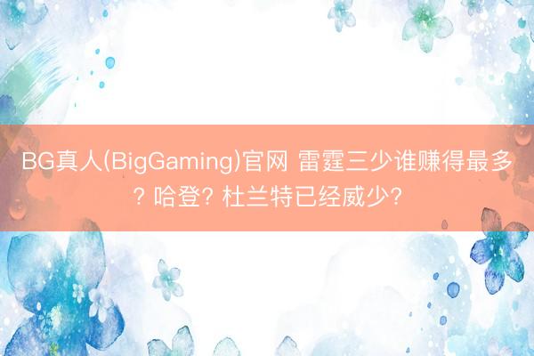 BG真人(BigGaming)官网 雷霆三少谁赚得最多? 哈登? 杜兰特已经威少?