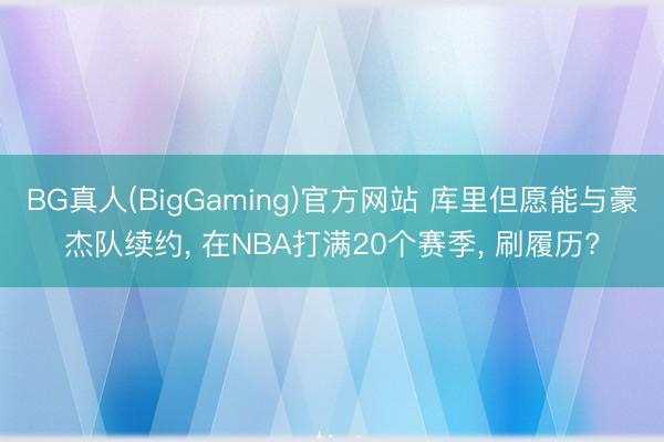 BG真人(BigGaming)官方网站 库里但愿能与豪杰队续约， 在NBA打满20个赛季， 刷履历?