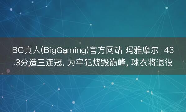 BG真人(BigGaming)官方网站 玛雅摩尔: 43.3分造三连冠， 为牢犯烧毁巅峰， 球衣将退役