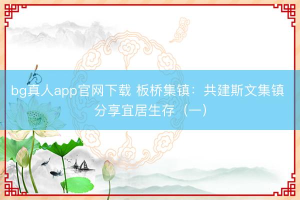 bg真人app官网下载 板桥集镇：共建斯文集镇 分享宜居生存（一）