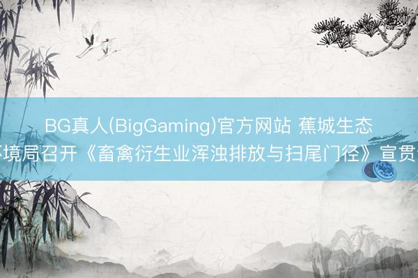 BG真人(BigGaming)官方网站 蕉城生态环境局召开《畜禽衍生业浑浊排放与扫尾门径》宣贯会