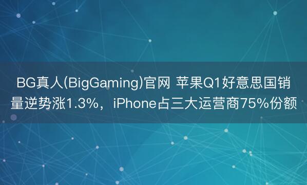 BG真人(BigGaming)官网 苹果Q1好意思国销量逆势涨1.3%，iPhone占三大运营商75%份额