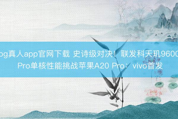 bg真人app官网下载 史诗级对决！联发科天玑9600 Pro单核性能挑战苹果A20 Pro：vivo首发