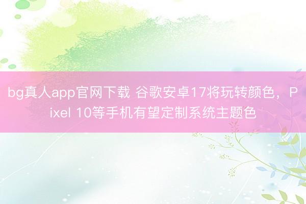 bg真人app官网下载 谷歌安卓17将玩转颜色，Pixel 10等手机有望定制系统主题色