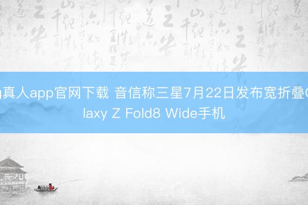 bg真人app官网下载 音信称三星7月22日发布宽折叠Galaxy Z Fold8 Wide手机