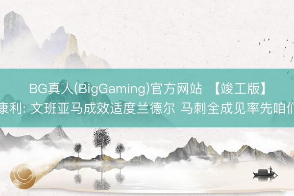 BG真人(BigGaming)官方网站 【竣工版】康利: 文班亚马成效适度兰德尔 马刺全成见率先咱们