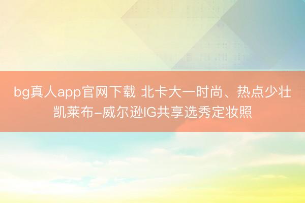 bg真人app官网下载 北卡大一时尚、热点少壮凯莱布-威尔逊IG共享选秀定妆照