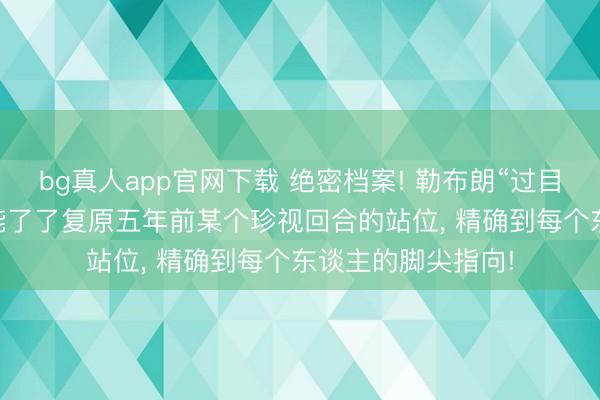 bg真人app官网下载 绝密档案! 勒布朗“过目不忘”的真相: 他能了了复原五年前某个珍视回合的站位， 精确到每个东谈主的脚尖指向!