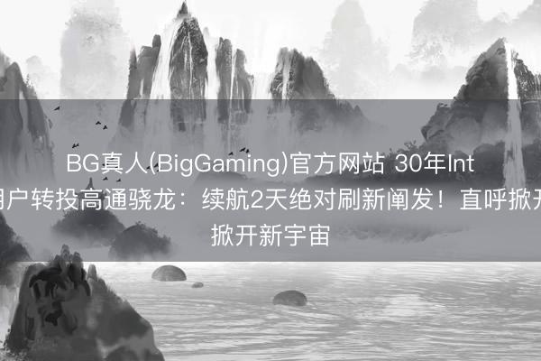 BG真人(BigGaming)官方网站 30年Intel诚恳用户转投高通骁龙：续航2天绝对刷新阐发！直呼掀开新宇宙