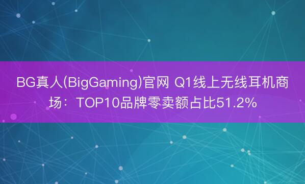 BG真人(BigGaming)官网 Q1线上无线耳机商场：TOP10品牌零卖额占比51.2%