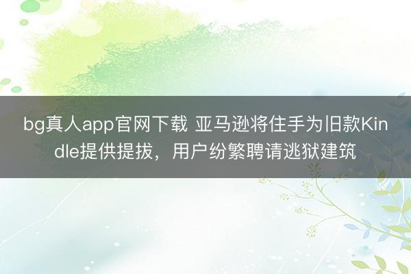 bg真人app官网下载 亚马逊将住手为旧款Kindle提供提拔，用户纷繁聘请逃狱建筑