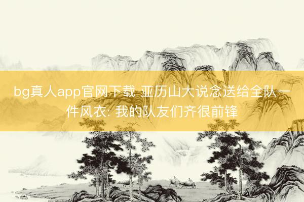 bg真人app官网下载 亚历山大说念送给全队一件风衣: 我的