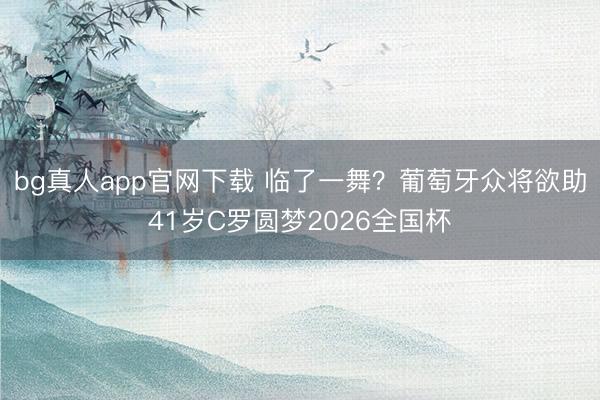 bg真人app官网下载 临了一舞？葡萄牙众将欲助41岁C罗圆梦2026全国杯