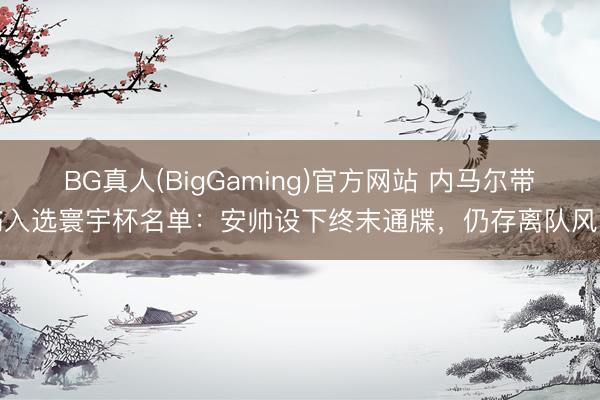 BG真人(BigGaming)官方网站 内马尔带伤入选寰宇杯名单：安帅设下终末通牒，仍存离队风险