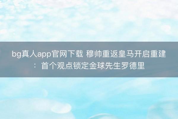 bg真人app官网下载 穆帅重返皇马开启重建：首个观点锁定金球先生罗德里