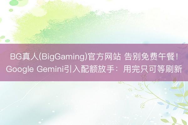 BG真人(BigGaming)官方网站 告别免费午餐！Google Gemini引入配额放手：用完只可等刷新