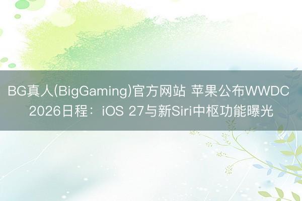 BG真人(BigGaming)官方网站 苹果公布WWDC 2026日程：iOS 27与新Siri中枢功能曝光