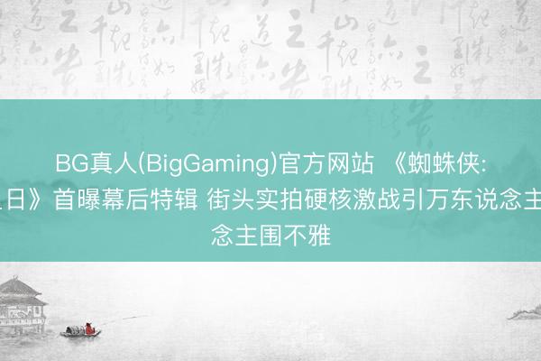 BG真人(BigGaming)官方网站 《蜘蛛侠: 簇新之日》首曝幕后特辑 街头实拍硬核激战引万东说念主围不雅