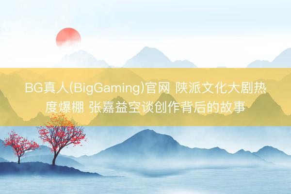 BG真人(BigGaming)官网 陕派文化大剧热度爆棚 张嘉益空谈创作背后的故事