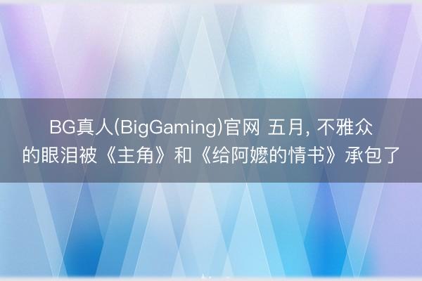 BG真人(BigGaming)官网 五月， 不雅众的眼泪被《主角》和《给阿嬷的情书》承包了
