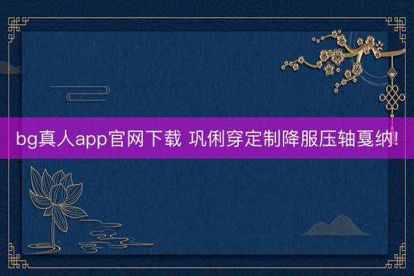 bg真人app官网下载 巩俐穿定制降服压轴戛纳!