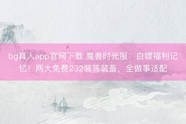 bg真人app官网下载 魔兽时光服：白嫖福利记忆！两大免费232装等装备，全做事适配