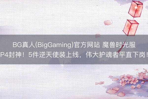 BG真人(BigGaming)官方网站 魔兽时光服P4封神！5件逆天使装上线，伟大护魂者平直下岗！