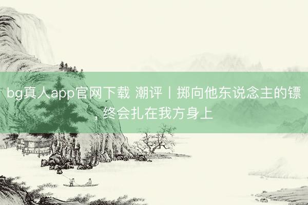 bg真人app官网下载 潮评丨掷向他东说念主的镖， 终会扎在我方身上