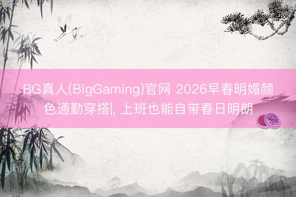 BG真人(BigGaming)官网 2026早春明媚颜色通勤穿搭|, 上班也能自带春日明朗