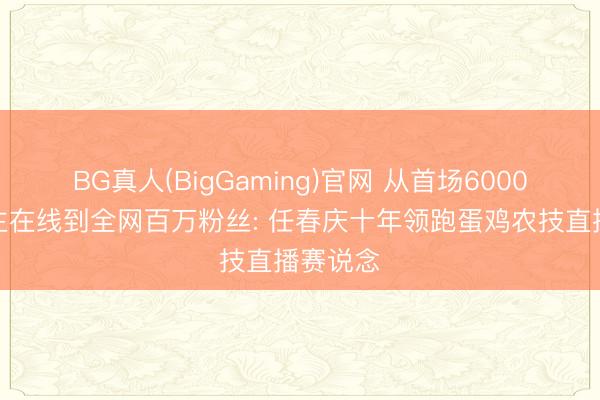 BG真人(BigGaming)官网 从首场6000东说念主在线到全网百万粉丝: 任春庆十年领跑蛋鸡农技直播赛说念