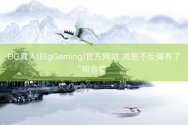 BG真人(BigGaming)官方网站 减肥不反弹有了“组合拳”