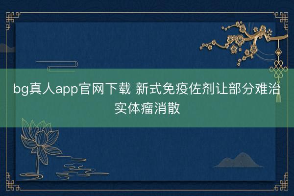 bg真人app官网下载 新式免疫佐剂让部分难治实体瘤消散