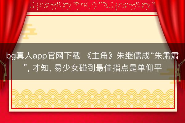 bg真人app官网下载 《主角》朱继儒成“朱肃肃”， 才知， 易少女碰到最佳指点是单仰平