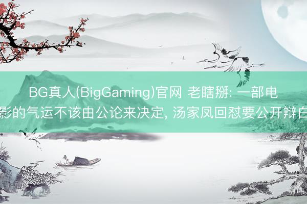 BG真人(BigGaming)官网 老瞎掰: 一部电影的气运不该由公论来决定， 汤家凤回怼要公开辩白