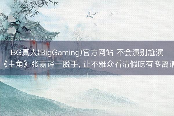 BG真人(BigGaming)官方网站 不会演别尬演， 《主角》张嘉译一脱手， 让不雅众看清假吃有多离谱!