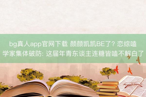 bg真人app官网下载 颜颜凯凯BE了? 恋综嗑学家集体破防: 这届年青东谈主连糖皆嗑不解白了