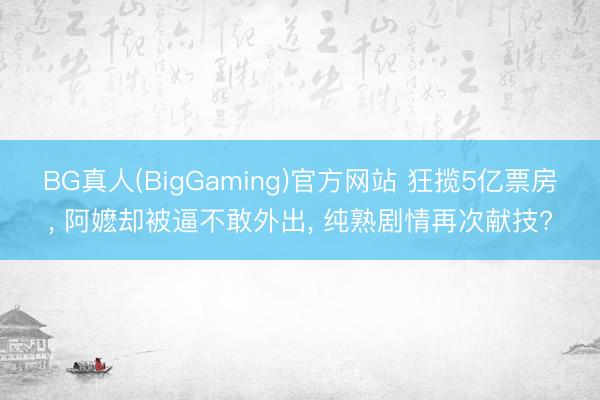 BG真人(BigGaming)官方网站 狂揽5亿票房， 阿嬷却被逼不敢外出， 纯熟剧情再次献技?